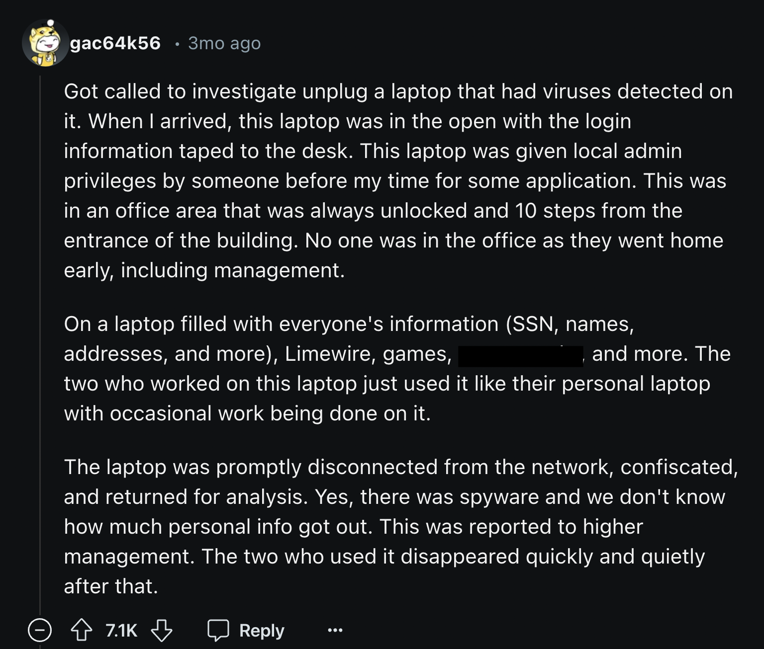 screenshot - gac64k56.3mo ago Got called to investigate unplug a laptop that had viruses detected on it. When I arrived, this laptop was in the open with the login information taped to the desk. This laptop was given local admin privileges by someone befo